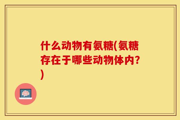 什么动物有氨糖(氨糖存在于哪些动物体内？)