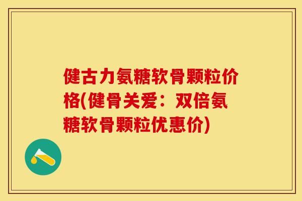 健古力氨糖软骨颗粒价格(健骨关爱：双倍氨糖软骨颗粒优惠价)