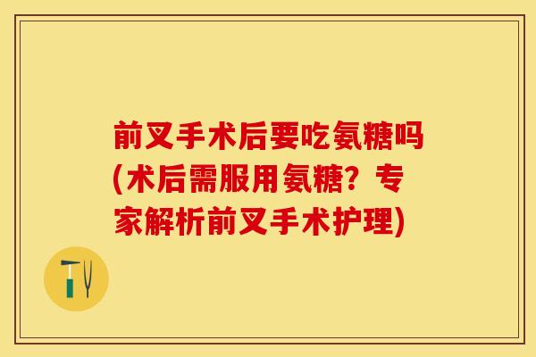 前叉手术后要吃氨糖吗(术后需服用氨糖？专家解析前叉手术护理)