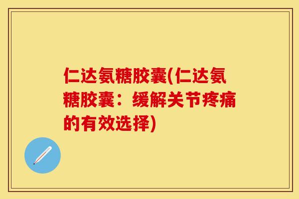 仁达氨糖胶囊(仁达氨糖胶囊：缓解关节疼痛的有效选择)