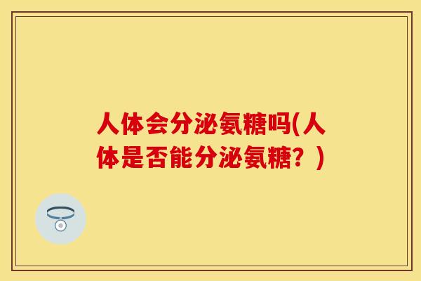 人体会分泌氨糖吗(人体是否能分泌氨糖？)
