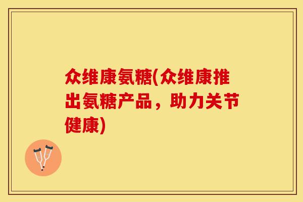 众维康氨糖(众维康推出氨糖产品,助力关节健康) 众维康氨糖(众维康推出氨糖产品,助力关节健康)