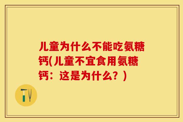儿童为什么不能吃氨糖钙(儿童不宜食用氨糖钙：这是为什么？)