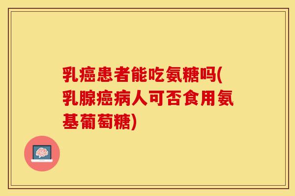 乳癌患者能吃氨糖吗(乳腺癌病人可否食用氨基葡萄糖) 乳癌患者能吃氨糖吗(乳腺癌病人可否食用氨基葡萄糖)