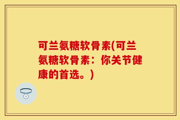 可兰氨糖软骨素(可兰氨糖软骨素：你关节健康的首选。)