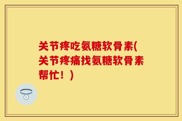关节疼吃氨糖软骨素(关节疼痛找氨糖软骨素帮忙！)