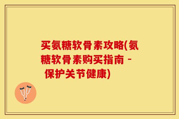 买氨糖软骨素攻略(氨糖软骨素购买指南 - 保护关节健康)