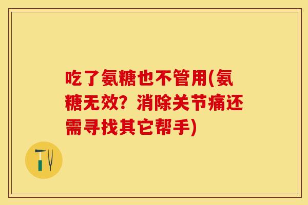 吃了氨糖也不管用(氨糖无效？消除关节痛还需寻找其它帮手)