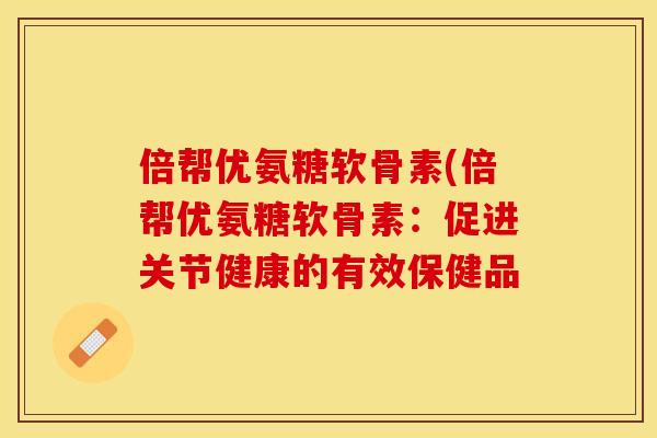 倍帮优氨糖软骨素(倍帮优氨糖软骨素：促进关节健康的有效保健品