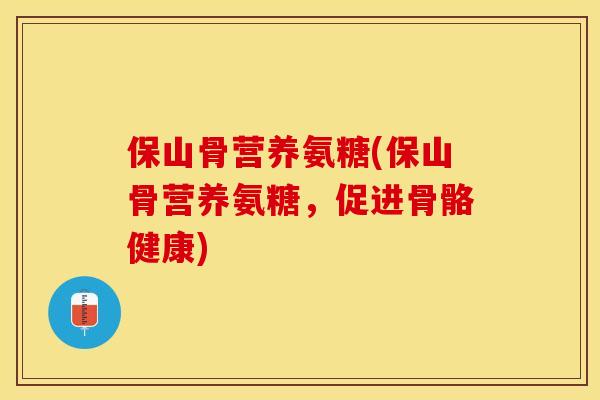 保山骨营养氨糖(保山骨营养氨糖，促进骨骼健康)-第1张图片-关节保镖
