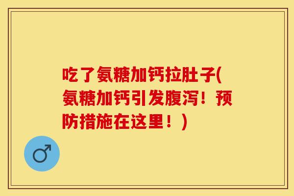 吃了氨糖加钙拉肚子(氨糖加钙引发腹泻！预防措施在这里！)