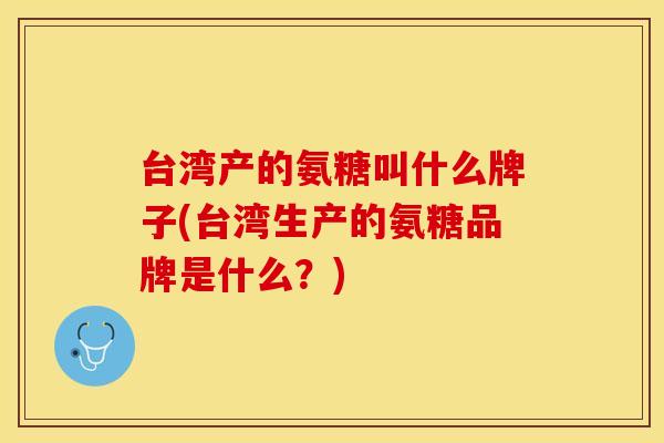 台湾产的氨糖叫什么牌子(台湾生产的氨糖品牌是什么？)