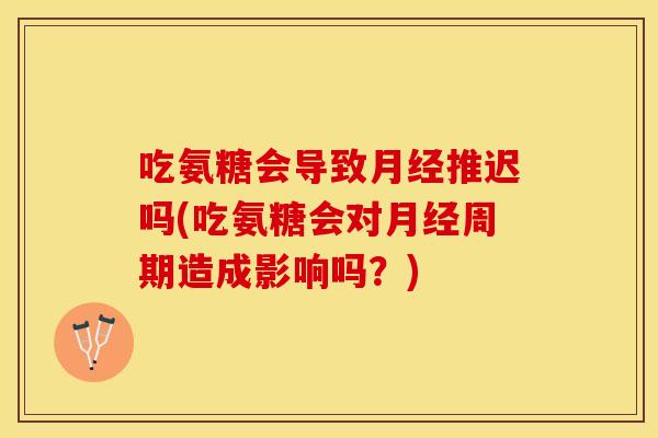 吃氨糖会导致月经推迟吗(吃氨糖会对月经周期造成影响吗？)