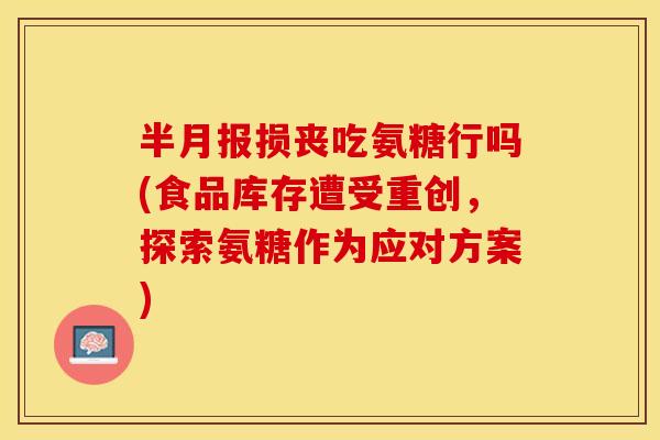 半月报损丧吃氨糖行吗(食品库存遭受重创，探索氨糖作为应对方案)