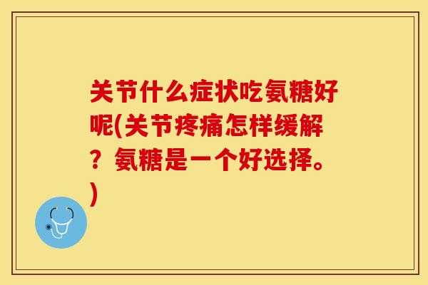 关节什么症状吃氨糖好呢(关节疼痛怎样缓解？氨糖是一个好选择。)