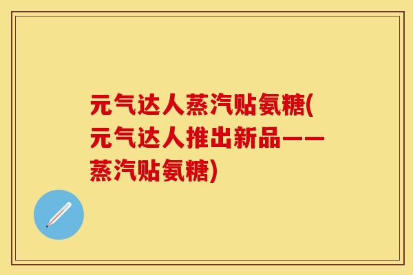 元气达人蒸汽贴氨糖(元气达人推出新品——蒸汽贴氨糖)