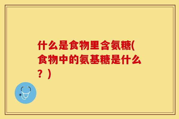 什么是食物里含氨糖(食物中的氨基糖是什么？)