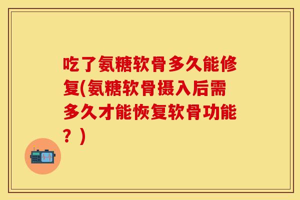 吃了氨糖软骨多久能修复(氨糖软骨摄入后需多久才能恢复软骨功能？)