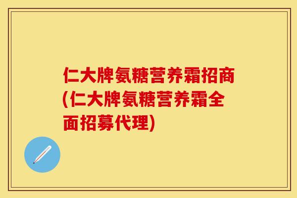 仁大牌氨糖营养霜招商(仁大牌氨糖营养霜全面招募代理)