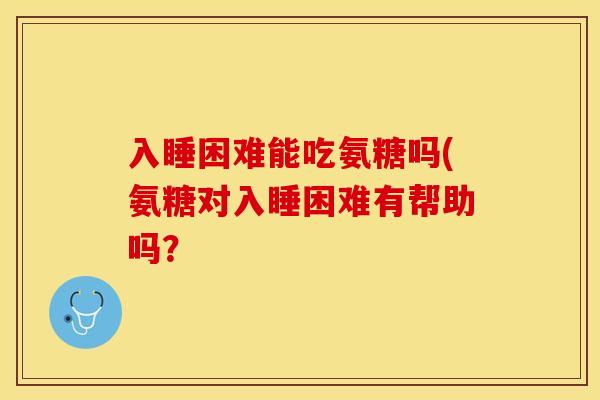 入睡困难能吃氨糖吗(氨糖对入睡困难有帮助吗？