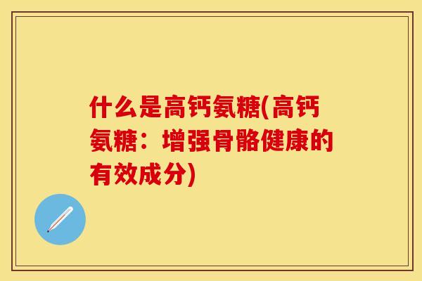什么是高钙氨糖(高钙氨糖：增强骨骼健康的有效成分)