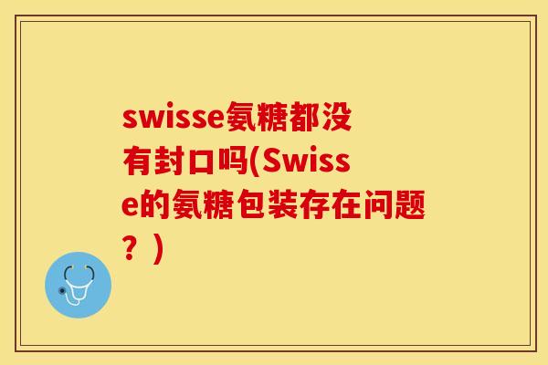 swisse氨糖都没有封口吗(Swisse的氨糖包装存在问题？)