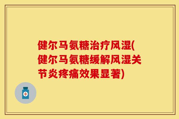 健尔马氨糖治疗风湿(健尔马氨糖缓解风湿关节炎疼痛效果显著)