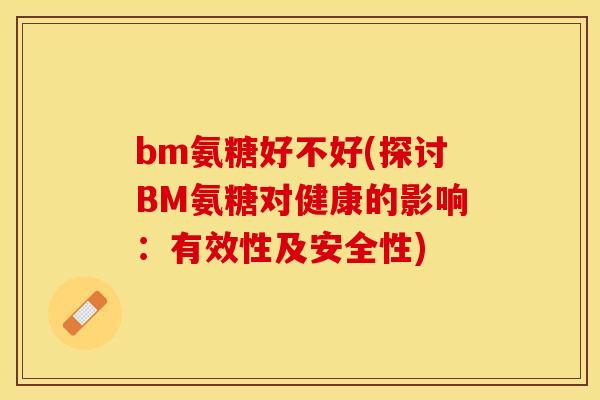 bm氨糖好不好(探讨BM氨糖对健康的影响：有效性及安全性)