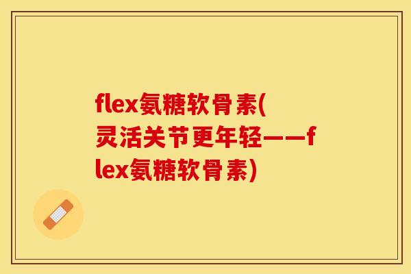 flex氨糖软骨素(灵活关节更年轻——flex氨糖软骨素)