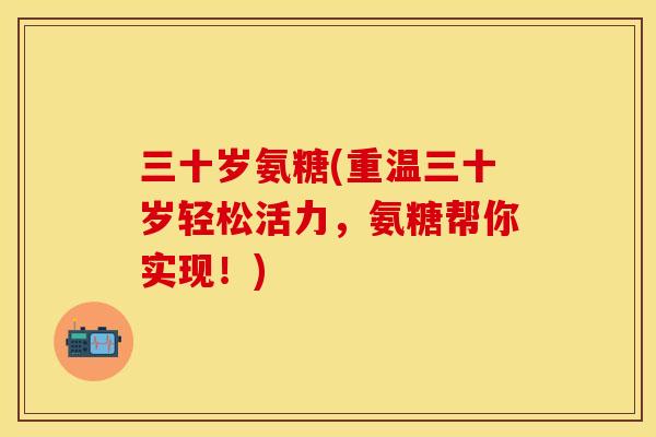 三十岁氨糖(重温三十岁轻松活力，氨糖帮你实现！)
