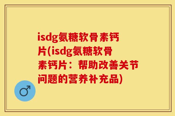 isdg氨糖软骨素钙片(isdg氨糖软骨素钙片：帮助改善关节问题的营养补充品)