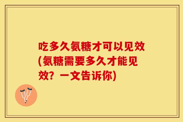 吃多久氨糖才可以见效(氨糖需要多久才能见效？一文告诉你)