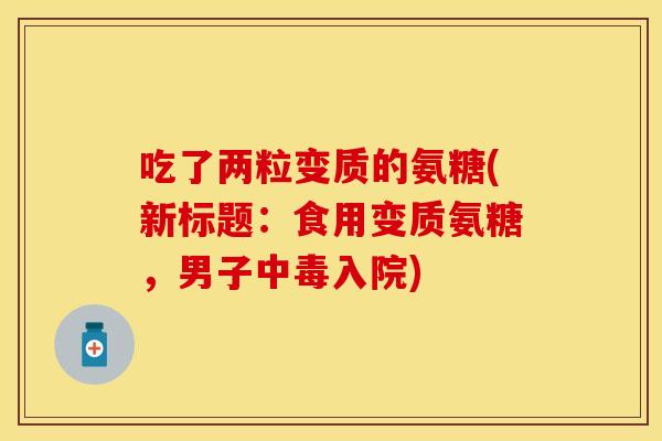 吃了两粒变质的氨糖(新标题：食用变质氨糖，男子中毒入院)