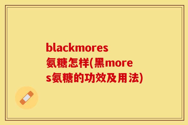 blackmores氨糖怎样(黑mores氨糖的功效及用法)