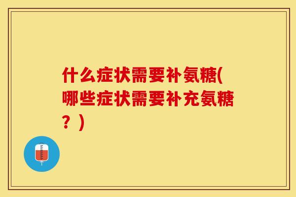什么症状需要补氨糖(哪些症状需要补充氨糖？)