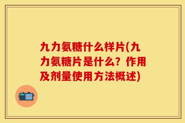 九力氨糖什么样片(九力氨糖片是什么？作用及剂量使用方法概述)