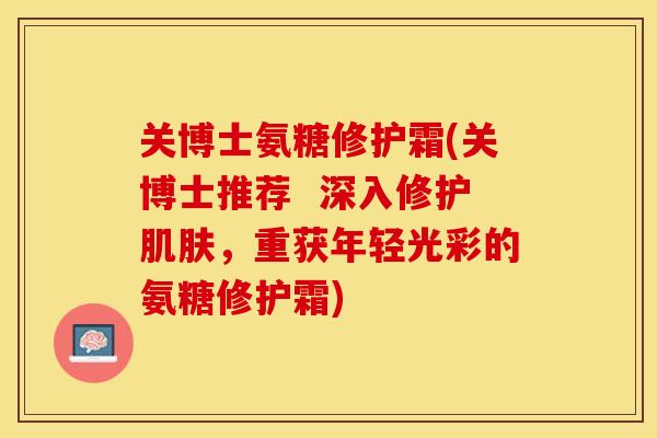 关博士氨糖修护霜(关博士推荐  深入修护肌肤，重获年轻光彩的氨糖修护霜)