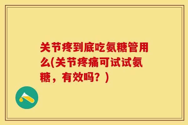 关节疼到底吃氨糖管用么(关节疼痛可试试氨糖，有效吗？)