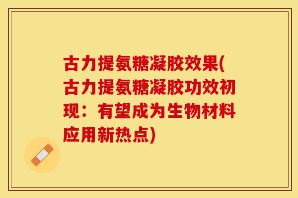 古力提氨糖凝胶效果(古力提氨糖凝胶功效初现：有望成为生物材料应用新热点)