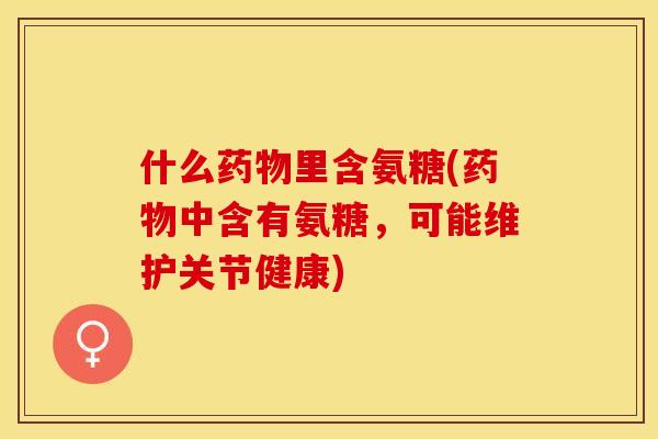 什么药物里含氨糖(药物中含有氨糖，可能维护关节健康)