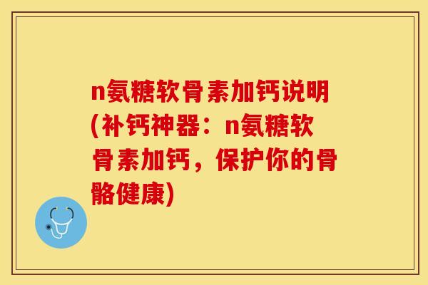 n氨糖软骨素加钙说明(补钙神器：n氨糖软骨素加钙，保护你的骨骼健康)