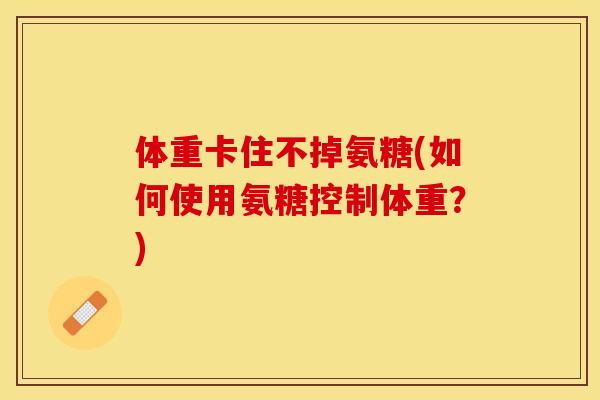 体重卡住不掉氨糖(如何使用氨糖控制体重？)