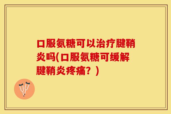 口服氨糖可以治疗腱鞘炎吗(口服氨糖可缓解腱鞘炎疼痛？)