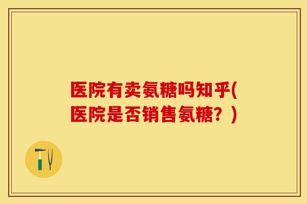 医院有卖氨糖吗知乎(医院是否销售氨糖？)