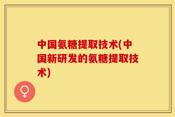 中国氨糖提取技术(中国新研发的氨糖提取技术)