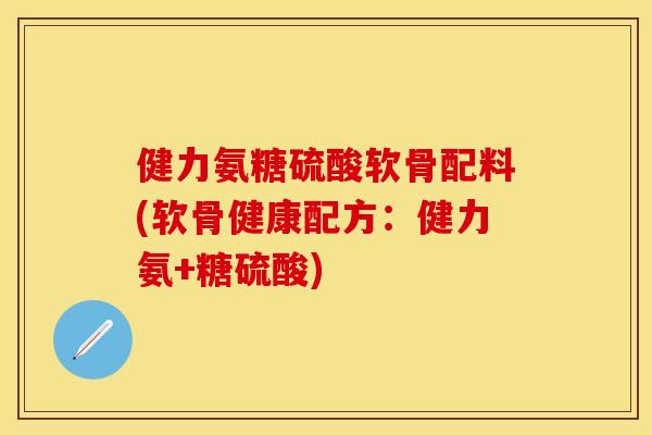 健力氨糖硫酸软骨配料(软骨健康配方：健力氨+糖硫酸)