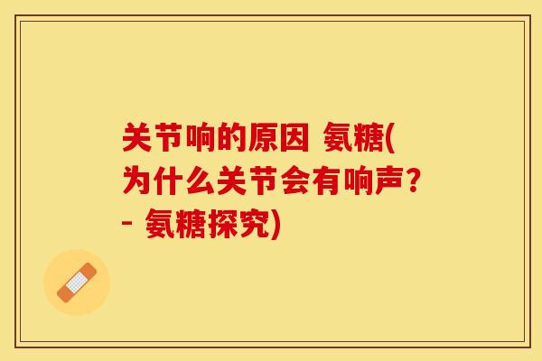 关节响的原因 氨糖(为什么关节会有响声？- 氨糖探究)