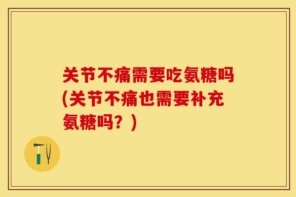 关节不痛需要吃氨糖吗(关节不痛也需要补充氨糖吗？)