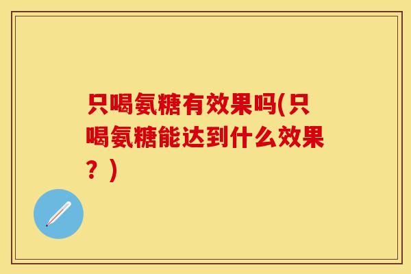 只喝氨糖有效果吗(只喝氨糖能达到什么效果？)