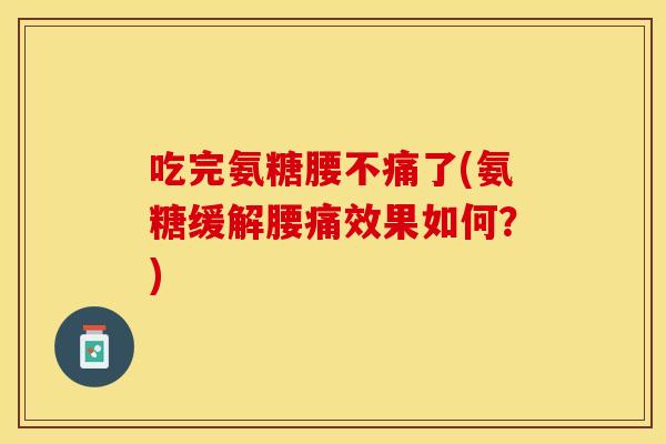 吃完氨糖腰不痛了(氨糖缓解腰痛效果如何？)
